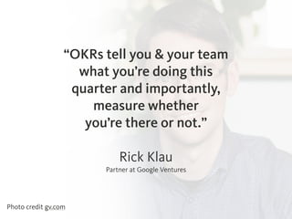 Rick Klau 
Partner at Google Ventures
“OKRs tell you & your team
what you’re doing this
quarter and importantly,
measure w...