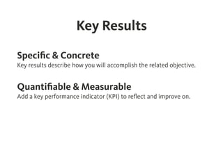 Key Results
Speciﬁc & Concrete
Key results describe how you will accomplish the related objective.
Quantiﬁable & Measurabl...