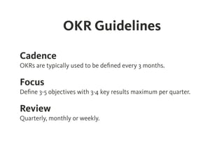 OKR Guidelines
Cadence
OKRs are typically used to be deﬁned every 3 months.
Focus
Deﬁne 3-5 objectives with 3-4 key result...