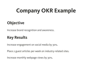 Company OKR Example
Objective
 
Increase brand recognition and awareness.
Key Results
 
Increase engagement on social medi...