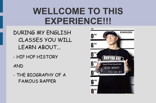 WELLCOME TO THIS EXPERIENCE!!! ,[object Object],- HIP HOP HISTORY AND - THE BIOGRAPHY OF A FAMOUS RAPPER 