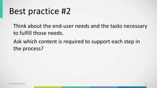 Best practice #2
Think about the end-user needs and the tasks necessary
to fulfill those needs.
Ask which content is required to support each step in
the process?
10 February 2017 13
 