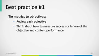 Best practice #1
Tie metrics to objectives:
• Review each objective
• Think about how to measure success or failure of the
objective and content performance
10 February 2017 22
 