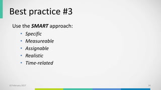 Best practice #3
Use the SMART approach:
• Specific
• Measureable
• Assignable
• Realistic
• Time-related
10 February 2017 24
 