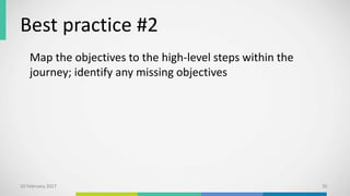 Best practice #2
Map the objectives to the high-level steps within the
journey; identify any missing objectives
10 February 2017 35
 