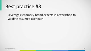 Best practice #3
Leverage customer / brand experts in a workshop to
validate assumed user path
10 February 2017 36
 