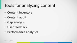 Tools for analyzing content
• Content inventory
• Content audit
• Gap analysis
• User feedback
• Performance analytics
10 February 2017 40
 