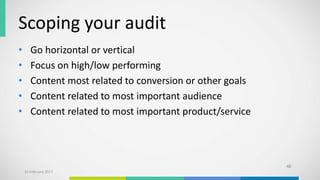 Scoping your audit
• Go horizontal or vertical
• Focus on high/low performing
• Content most related to conversion or other goals
• Content related to most important audience
• Content related to most important product/service
48
10 February 2017
 