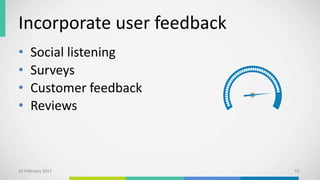 Incorporate user feedback
• Social listening
• Surveys
• Customer feedback
• Reviews
10 February 2017 53
 