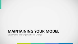 MAINTAINING YOUR MODEL
Governance and Organizational Change
 