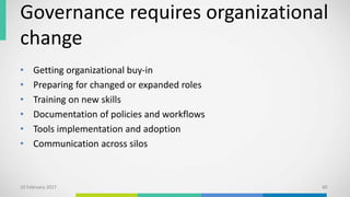Governance requires organizational
change
• Getting organizational buy-in
• Preparing for changed or expanded roles
• Training on new skills
• Documentation of policies and workflows
• Tools implementation and adoption
• Communication across silos
10 February 2017 60
 