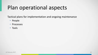 Plan operational aspects
10 February 2017 62
Tactical plans for implementation and ongoing maintenance
• People
• Processes
• Tools
 