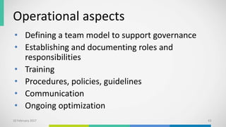 Operational aspects
• Defining a team model to support governance
• Establishing and documenting roles and
responsibilities
• Training
• Procedures, policies, guidelines
• Communication
• Ongoing optimization
10 February 2017 63
 