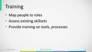 Training
• Map people to roles
• Assess existing skillsets
• Provide training on tools, processes
10 February 2017 @plland | @kpnichols 66
 