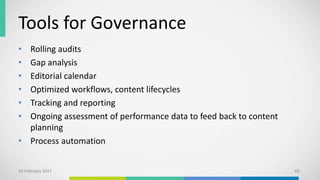 Tools for Governance
• Rolling audits
• Gap analysis
• Editorial calendar
• Optimized workflows, content lifecycles
• Tracking and reporting
• Ongoing assessment of performance data to feed back to content
planning
• Process automation
10 February 2017 69
 