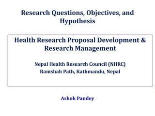 Health Research Proposal Development &
Research Management
Nepal Health Research Council (NHRC)
Ramshah Path, Kathmandu, Nepal
Research Questions, Objectives, and
Hypothesis
Ashok Pandey
 