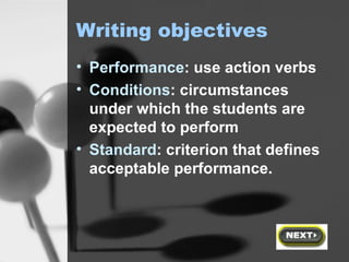 Writing objectives Performance : use action verbs Conditions : circumstances under which the students are expected to perform Standard : criterion that defines acceptable performance. 