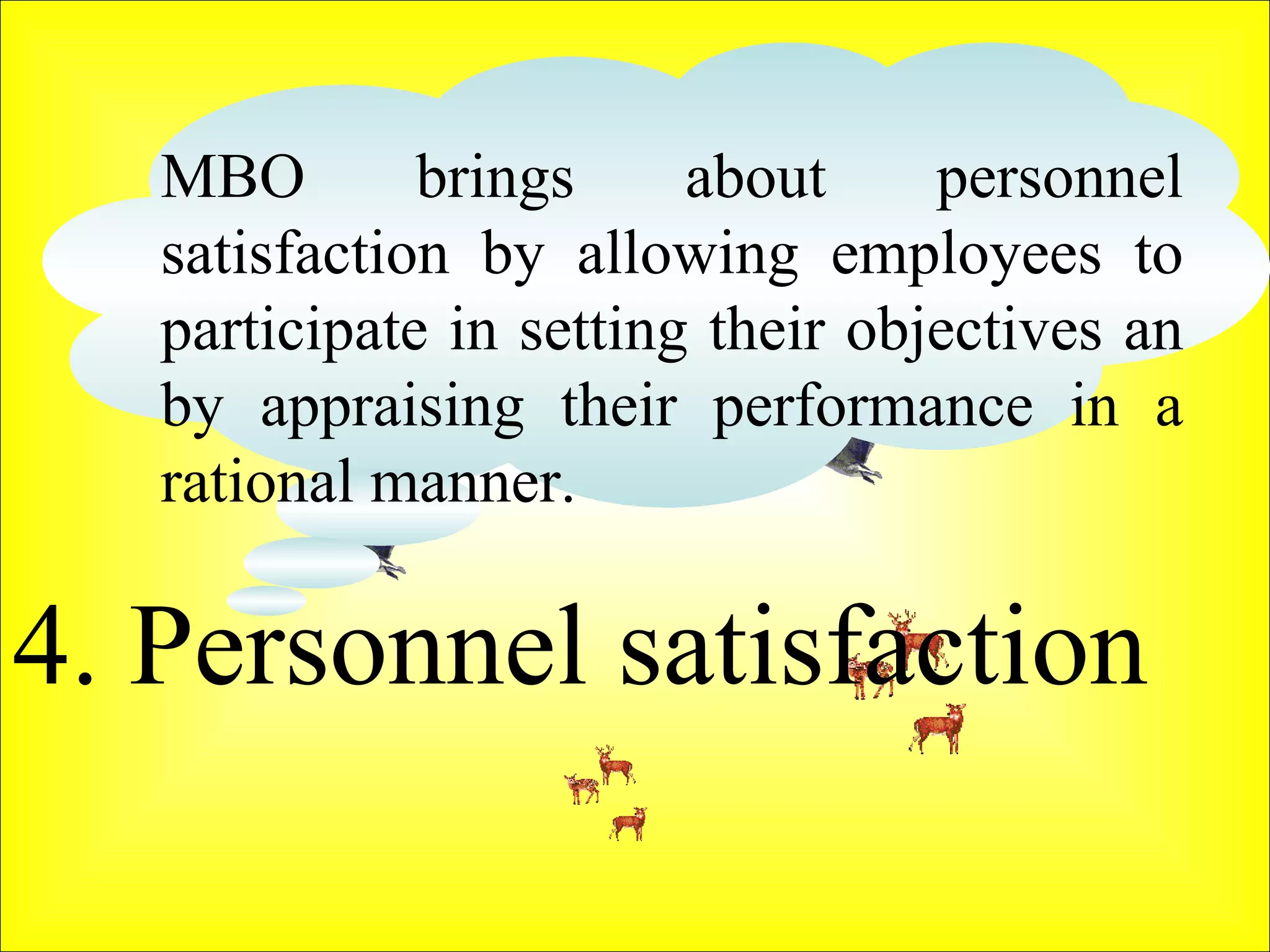 4. Personnel satisfaction  MBO brings about personnel satisfaction by allowing employees to participate in setting their objectives an by appraising their performance in a rational manner.  