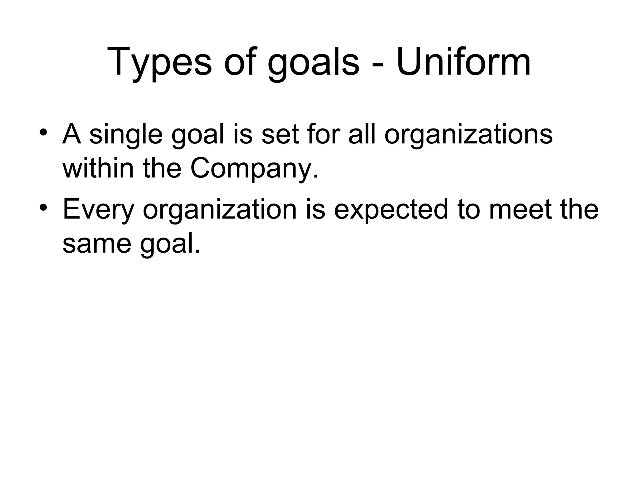 Types of goals - Uniform
• A single goal is set for all organizations
  within the Company.
• Every organization is expected to meet the
  same goal.
 
