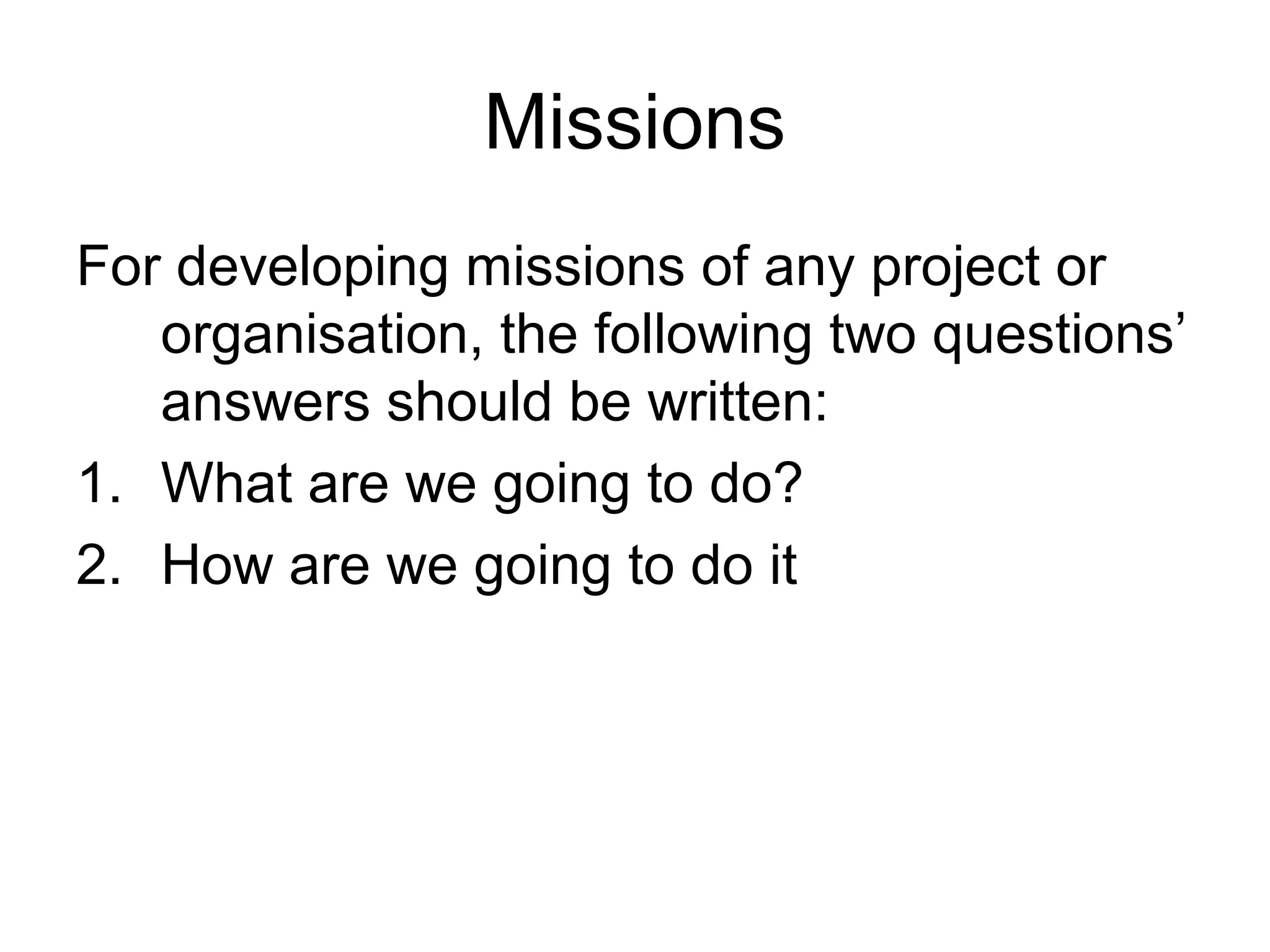 Missions
For developing missions of any project or
   organisation, the following two questions’
   answers should be written:
1. What are we going to do?
2. How are we going to do it
 