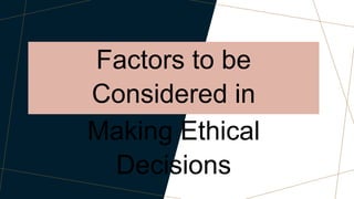 Factors to be
Considered in
Making Ethical
Decisions
 