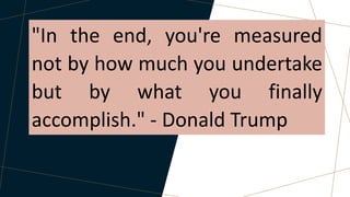 "In the end, you're measured
not by how much you undertake
but by what you finally
accomplish." - Donald Trump
 