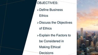 AGENDA
OBJECTIVES:
Define Business
Ethics
Discuss the Objectives
of Ethics
Explain the Factors to
be Considered in
Making Ethical
Decisions
 