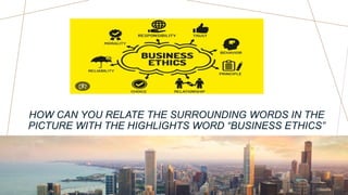 HOW CAN YOU RELATE THE SURROUNDING WORDS IN THE
PICTURE WITH THE HIGHLIGHTS WORD “BUSINESS ETHICS”
 