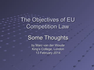 The Objectives of EUThe Objectives of EU
Competition LawCompetition Law
Some ThoughtsSome Thoughts
by Marc van der Woudeby Marc van der Woude
King’s College, LondonKing’s College, London
13 February 201413 February 2014
 
