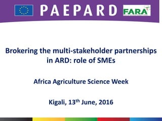 Brokering the multi-stakeholder partnerships
in ARD: role of SMEs
Africa Agriculture Science Week
Kigali, 13th June, 2016
 