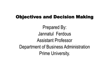 Objectives and Decision Making
Prepared By:
Jannatul Ferdous
Assistant Professor
Department of Business Administration
Prime University.
 