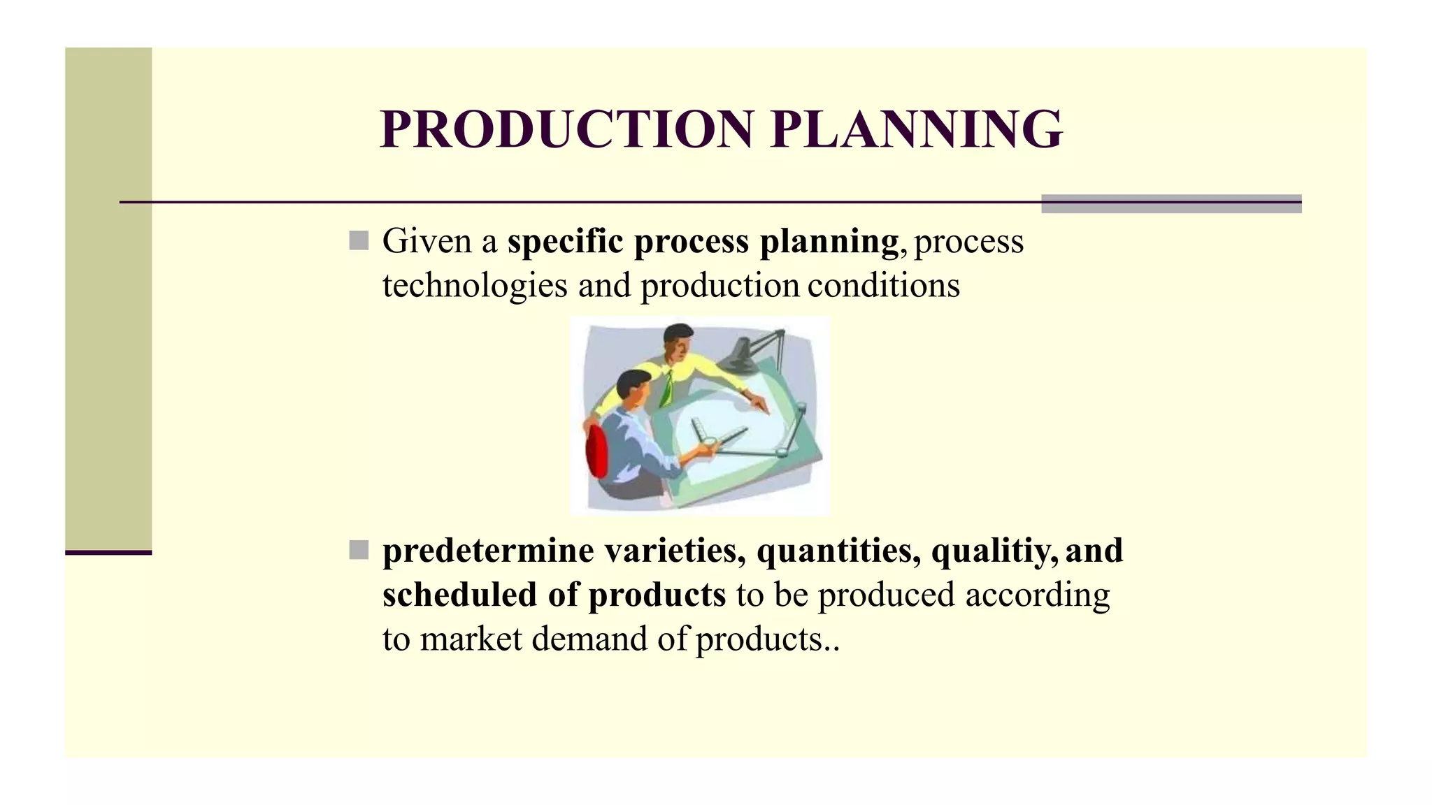 PRODUCTION PLANNING
 Given a specific process planning, process
technologies and production conditions
 predetermine varieties, quantities, qualitiy,and
scheduled of products to be produced according
to market demand of products..
 