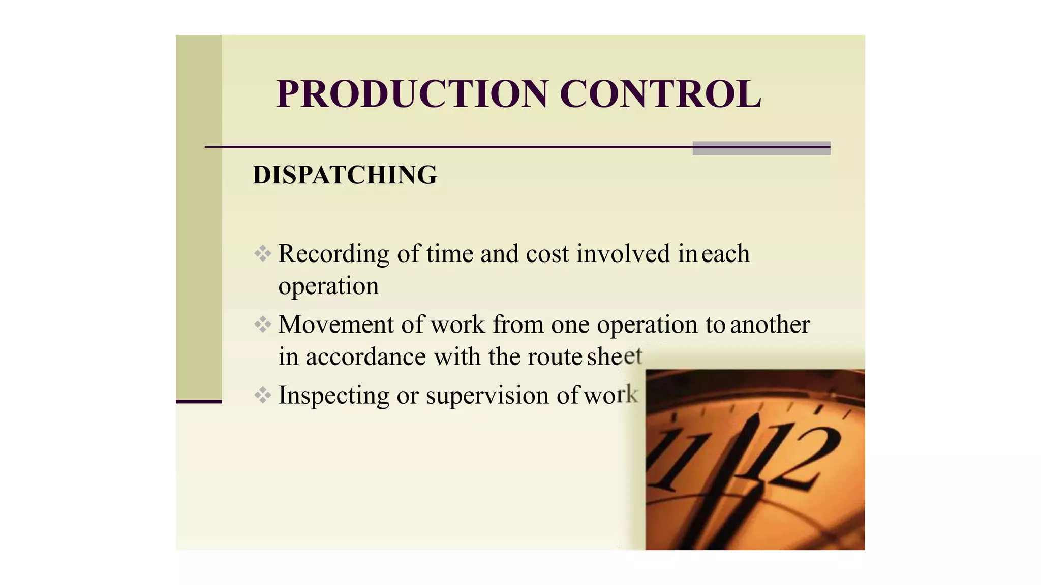 PRODUCTION CONTROL
et
DISPATCHING
 Recording of time and cost involved ineach
operation
 Movement of work from one operation toanother
in accordance with the routeshe
 Inspecting or supervision of work
 