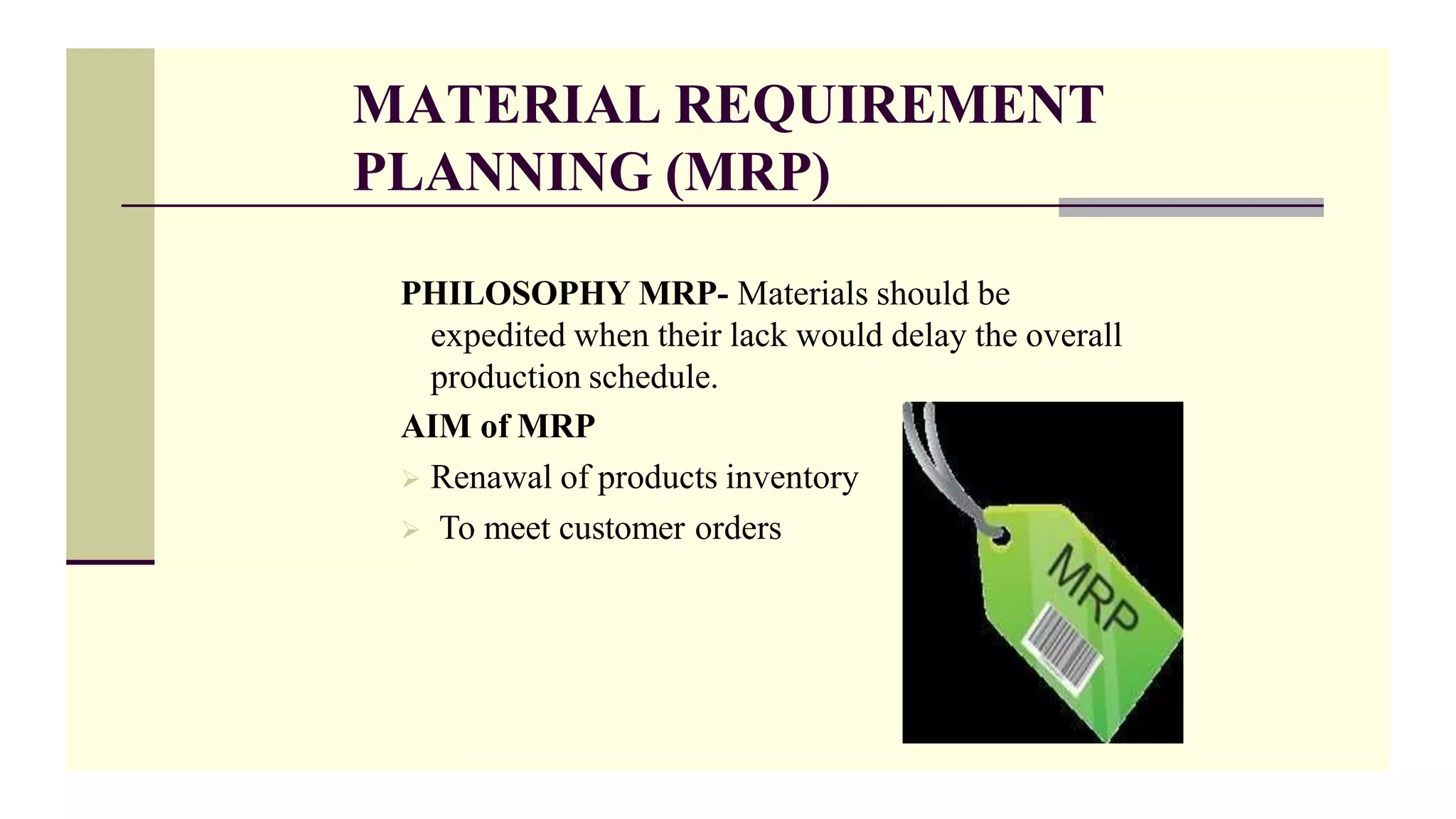 MATERIAL REQUIREMENT
PLANNING (MRP)
PHILOSOPHY MRP- Materials should be
expedited when their lack would delay the overall
production schedule.
AIM of MRP
 Renawal of products inventory
 To meet customer orders
 