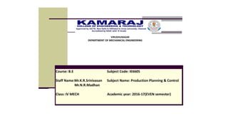 Course: B.E Subject Code: IE6605
Staff Name:Mr.K.R.Srinivasan Subject Name: Production Planning & Control
Mr.N.R.Madhan
Class: IV MECH Academic year: 2016-17(EVEN semester)
VIRUDHUNAGAR
DEPARTMENT OF MECHANICAL ENGINEERING
 