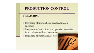 PRODUCTION CONTROL
et
DISPATCHING
 Recording of time and cost involved ineach
operation
 Movement of work from one operation toanother
in accordance with the routeshe
 Inspecting or supervision of work
 