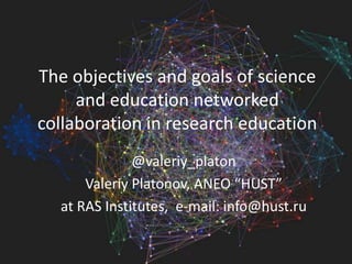 The objectives and goals of science
and education networked
collaboration in research education
@valeriy_platon
Valeriy Platonov, ANEO “HUST”
at RAS Institutes, e-mail: info@hust.ru

 