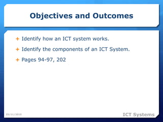 Objectives and Outcomes
 Identify how an ICT system works.
 Identify the components of an ICT System.
 Pages 94-97, 202
25/11/2015 ICT Systems
 