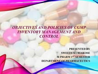 OBJECTIVES AND POLICIES OF CGMP
INVENTORY MANAGEMENT AND
CONTROL
PRESENTED BY
SWEETY KURIAKOSE
M PHARM 1ST SEMESTER
DEPARTMENT OF PHARMACEUTICS
 