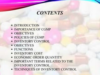 CONTENTS
 INTRODUCTION
 IMPORTANCE OF CGMP
 OBJECTIVES
 POLICIES OF CGMP
 INVENTORY CONTROL
 OBJECTIVES
 FUNCTIONS
...