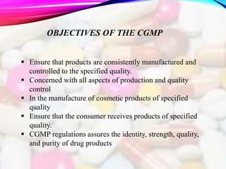 OBJECTIVES OF THE CGMP
 Ensure that products are consistently manufactured and
controlled to the specified quality.
 Con...