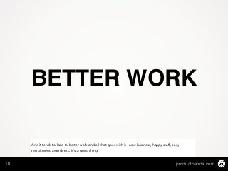 productpanda.com10
BETTER WORK
And it tends to lead to better work and all that goes with it - new business, happy staff, easy
recruitment, awards etc. It’s a good thing.
 