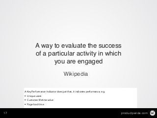 productpanda.com17
A way to evaluate the success
of a particular activity in which
you are engaged
Wikipedia
A Key Performance Indicator does just that, it indicates performance, e.g.
• Unique users
• Customer lifetime value
• Page load time
 