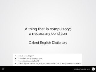 productpanda.com20
A thing that is compulsory;
a necessary condition
Oxford English Dictionary
• it must be on Drupal 7
• it needs to used by people in Spain
• it needs to be done by Sep 12
• not all ‘requirements’ are real, many are preferences, be sure to distinguish between the two
 