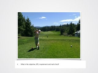 • What is the objective, KPI, requirement and tactic here?
 