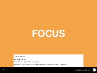 productpanda.com7
FOCUS
Clear objectives
• gather the team
• enable you to prioritise and say no
• enable a more harmonious client relationship, where you share a clear goal
 