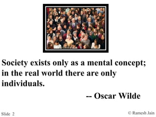© Ramesh JainSlide 2
Society exists only as a mental concept;
in the real world there are only
individuals.
-- Oscar Wilde
 
