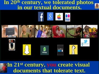 © Ramesh JainSlide 6
In 20th century, we tolerated photos
in our textual documents.
In 21st century, you create visual
documents that tolerate text.	
 