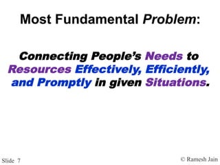 © Ramesh JainSlide 7
Most Fundamental Problem:
Connecting People’s Needs to
Resources Effectively, Efficiently,
and Promptly in given Situations.
 