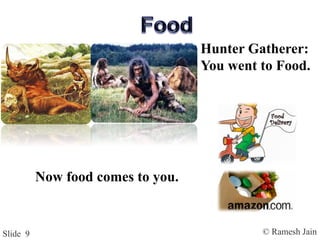 © Ramesh JainSlide 9
Hunter Gatherer:
You went to Food.
Now food comes to you.
 